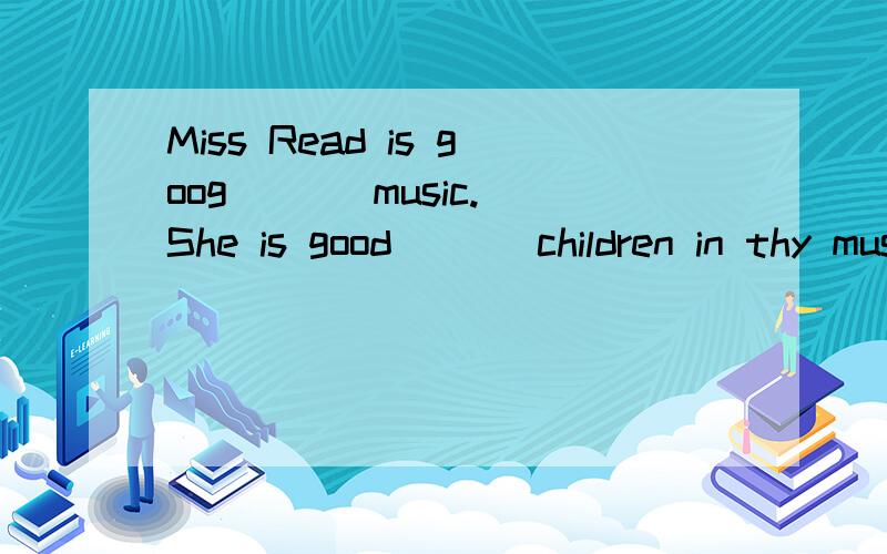 Miss Read is goog ( ) music.She is good ( ) children in thy music ciub.括号内应添什么?