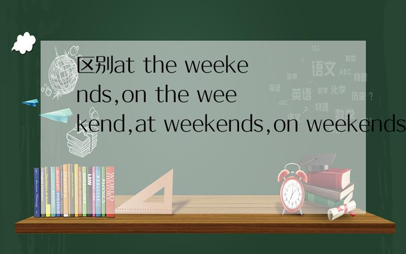 区别at the weekends,on the weekend,at weekends,on weekends 我要北京四中网校的答案