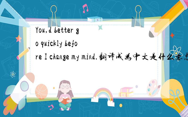 You,d better go quickly before I change my mind.翻译成为中文是什么意思