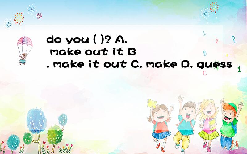 do you ( )? A. make out it B. make it out C. make D. guess