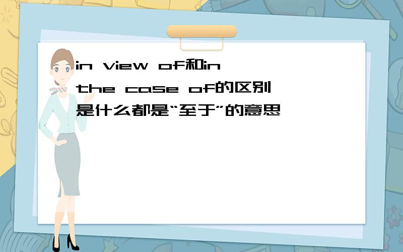in view of和in the case of的区别是什么都是“至于”的意思