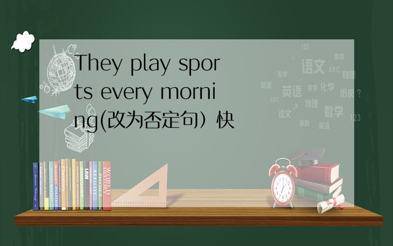 They play sports every morning(改为否定句）快