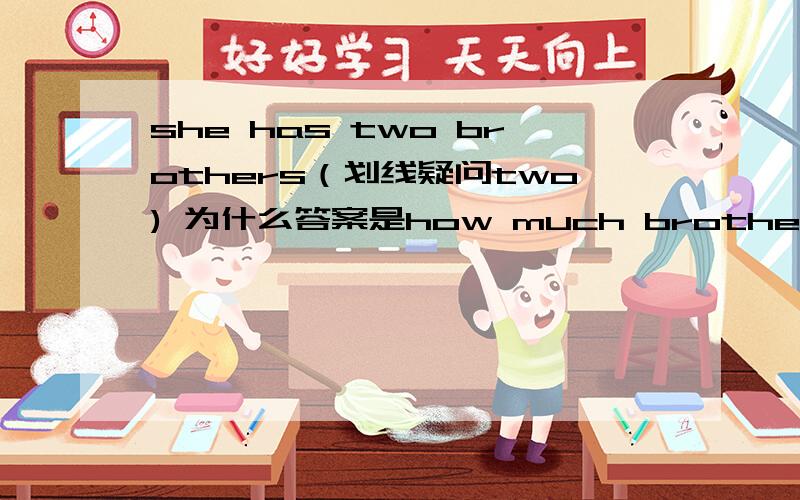 she has two brothers（划线疑问two) 为什么答案是how much brothers does she have?为什么does have?