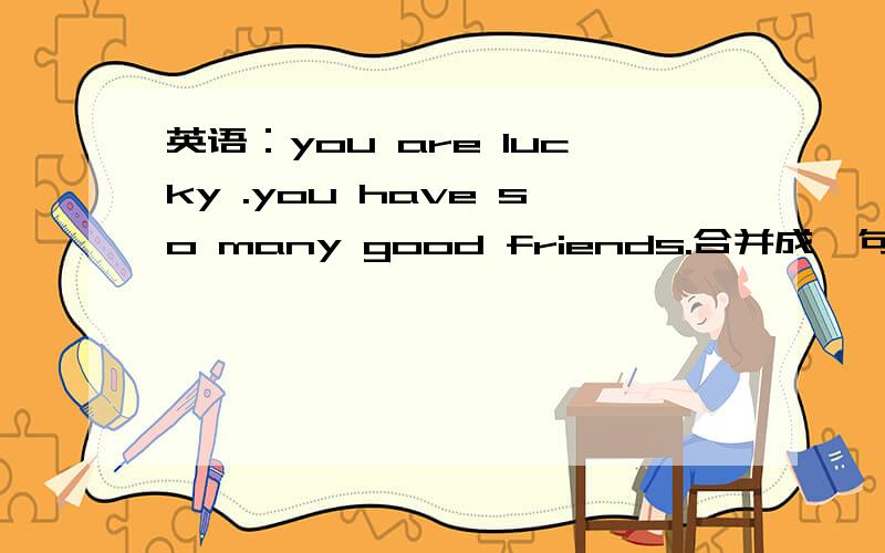 英语：you are lucky .you have so many good friends.合并成一句,