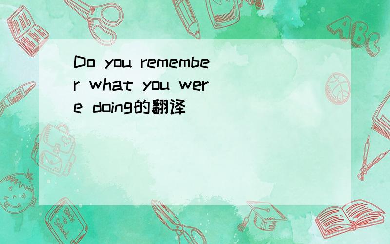 Do you remember what you were doing的翻译