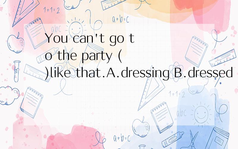 You can't go to the party ( )like that.A.dressing B.dressed C wearing D.worn选B,如果选C的话错在哪?wearing不是可以表示状态吗?而且也是主动.