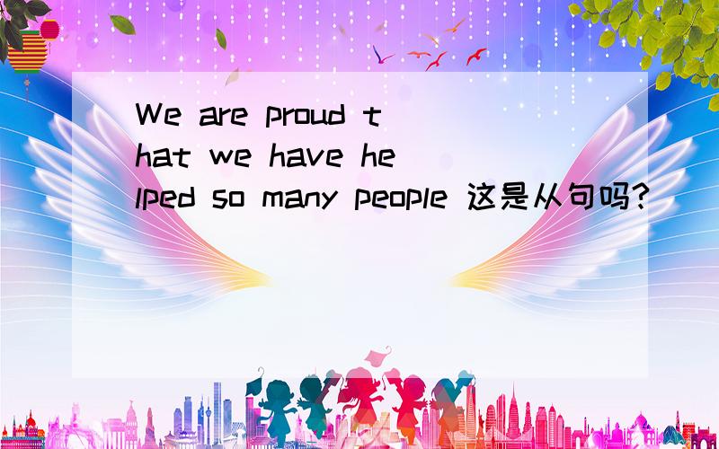 We are proud that we have helped so many people 这是从句吗?