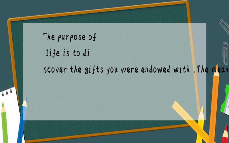 The purpose of life is to discover the gifts you were endowed with .The meaning of life comes from returning them.