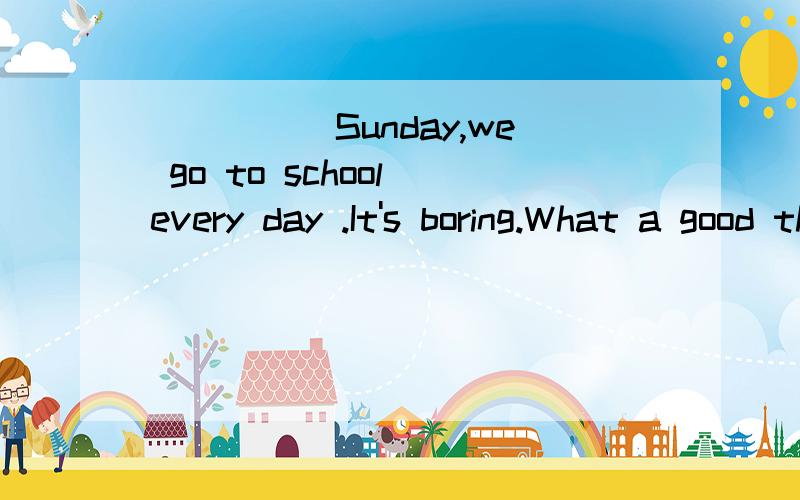 _____Sunday,we go to school every day .It's boring.What a good thing if we only go to school on Sunday!A.Beside B.Besides C.Except D.Except for给的答案却是：D 为什么呢？