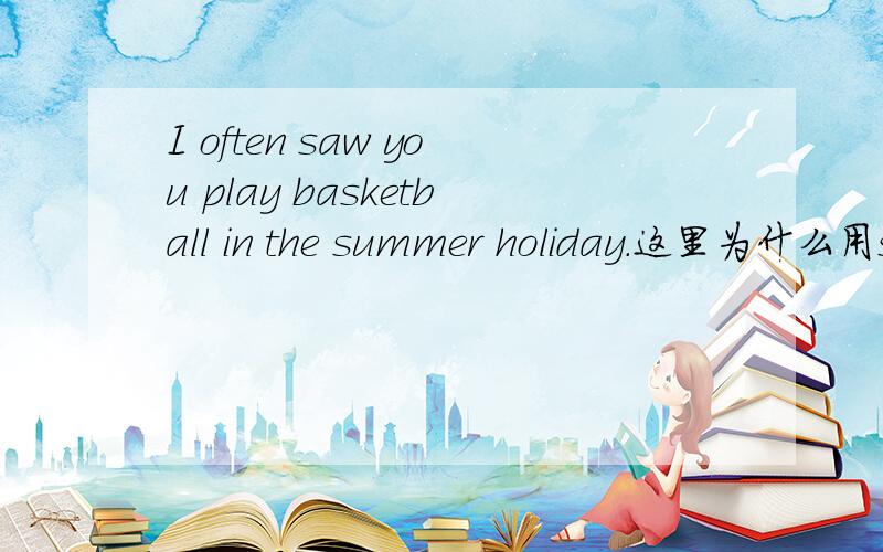 I often saw you play basketball in the summer holiday.这里为什么用saw,不是和 often重复了吗?