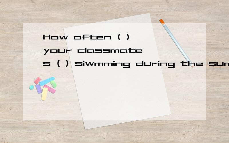 How often ( ) your classmates ( ) siwmming during the summer holiday?