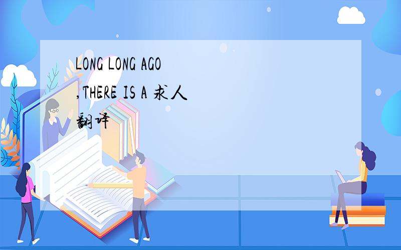 LONG LONG AGO ,THERE IS A 求人翻译