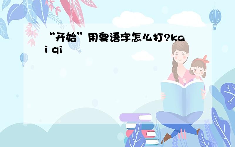 “开始”用粤语字怎么打?kai qi