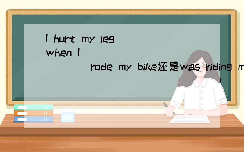 I hurt my leg when I __________(rode my bike还是was riding my bike)