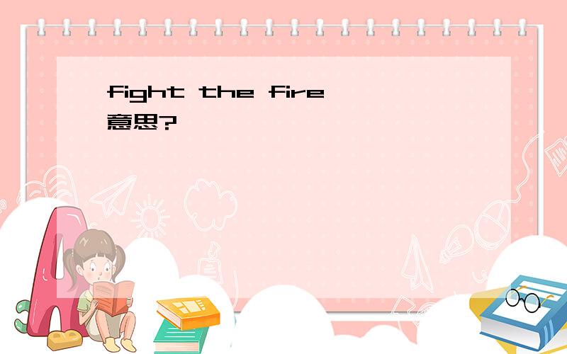 fight the fire意思?