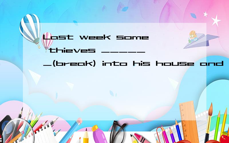 Last week some thieves ______(break) into his house and some treasures(宝物) _________ (take) away.