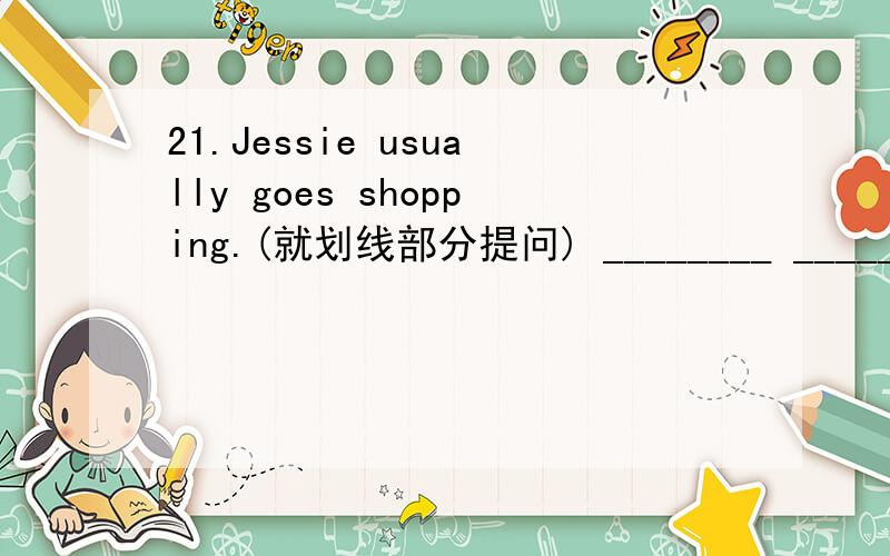 21.Jessie usually goes shopping.(就划线部分提问) ________ ________ does she go shopping?下划线部分是 usually