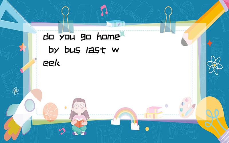do you go home by bus last week