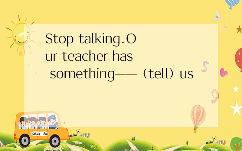 Stop talking.Our teacher has something——（tell）us