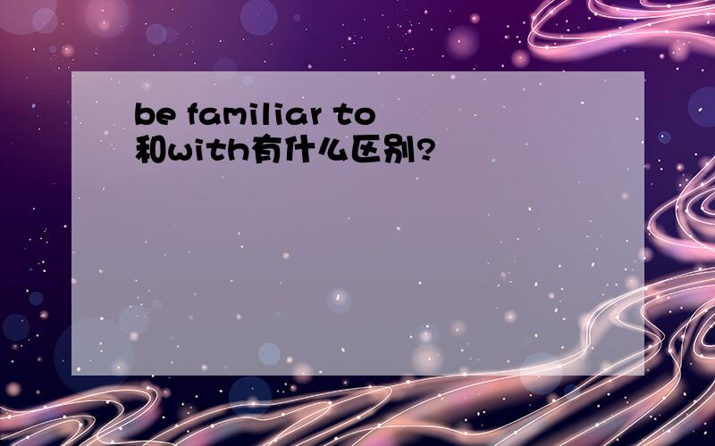 be familiar to和with有什么区别?