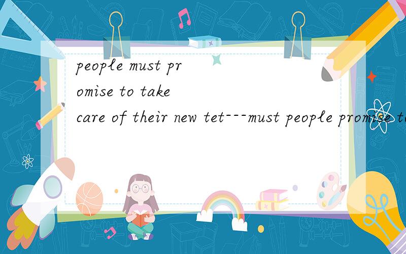 people must promise to take care of their new tet---must people promise to------这个地方知道填什么吗