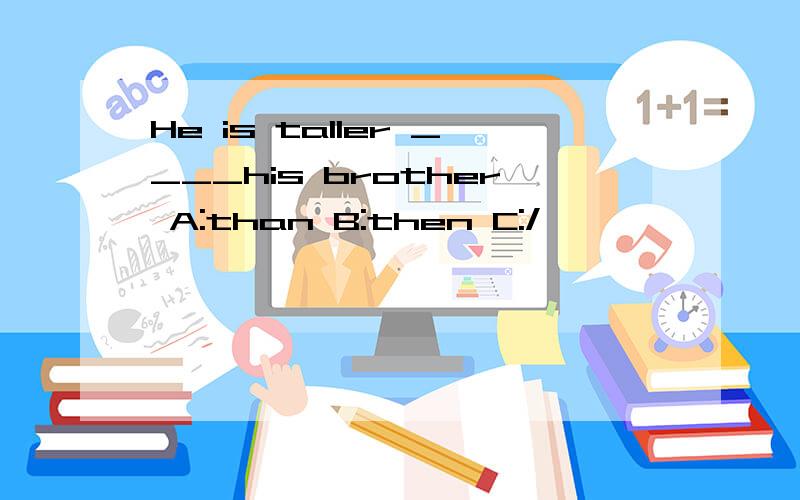 He is taller ____his brother A:than B:then C:/
