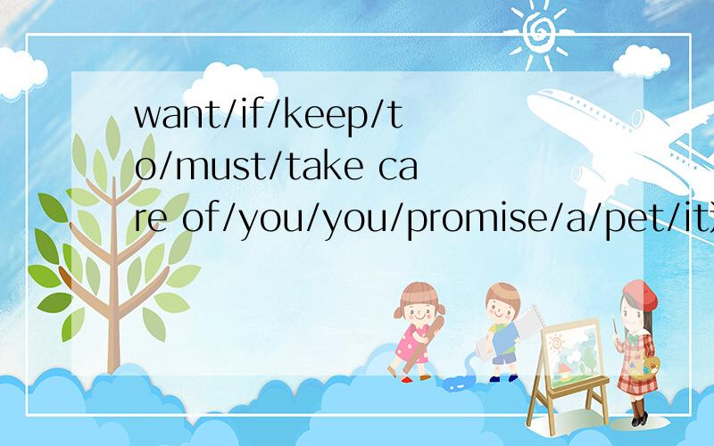 want/if/keep/to/must/take care of/you/you/promise/a/pet/it连词成句