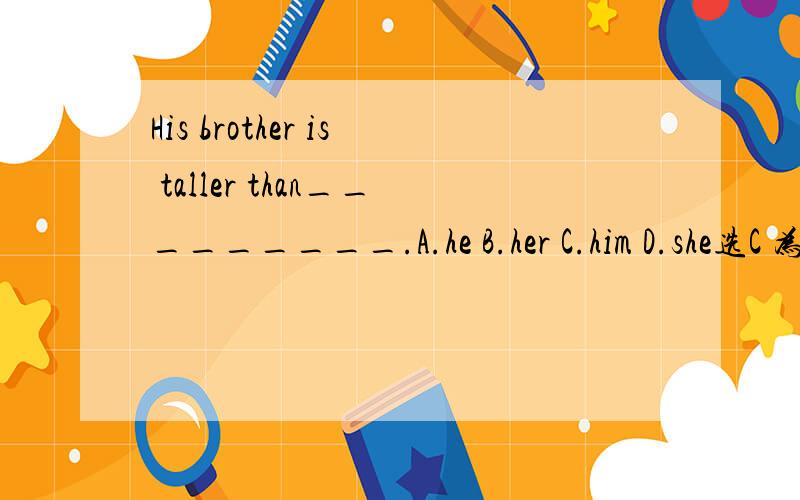 His brother is taller than_________.A.he B.her C.him D.she选C 为什么