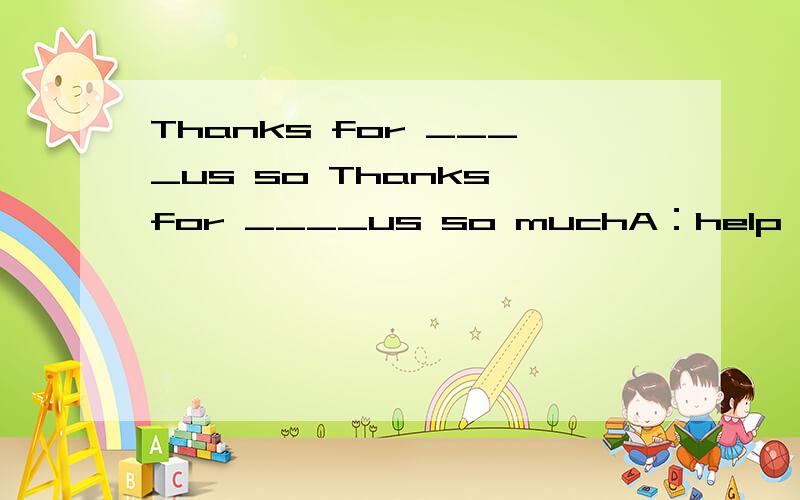 Thanks for ____us so Thanks for ____us so muchA：help B：helpingC：helps