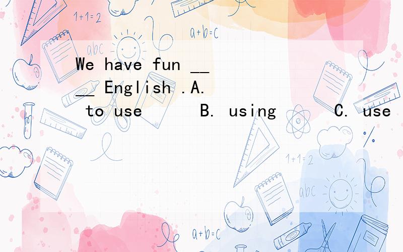 We have fun ____ English .A. to use      B. using      C. use      D. used为什么选D请详解,并翻译这句话,谢谢.这道题我看错答案了，所以我会了，呵呵。麻烦帮我看一下下面这道题There are a lot of ____ things for