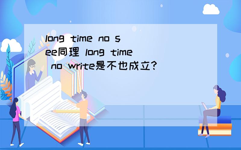 long time no see同理 long time no write是不也成立?