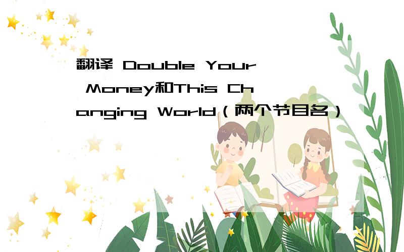 翻译 Double Your Money和This Changing World（两个节目名）