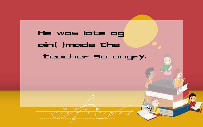 He was late again( )made the teacher so angry.