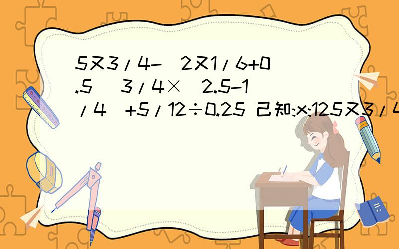 5又3/4-(2又1/6+0.5) 3/4×(2.5-1/4)+5/12÷0.25 己知:x:125又3/4-(2又1/6+0.5)3/4×(2.5-1/4)+5/12÷0.25己知:x:12又1/2=2.4:3求比值