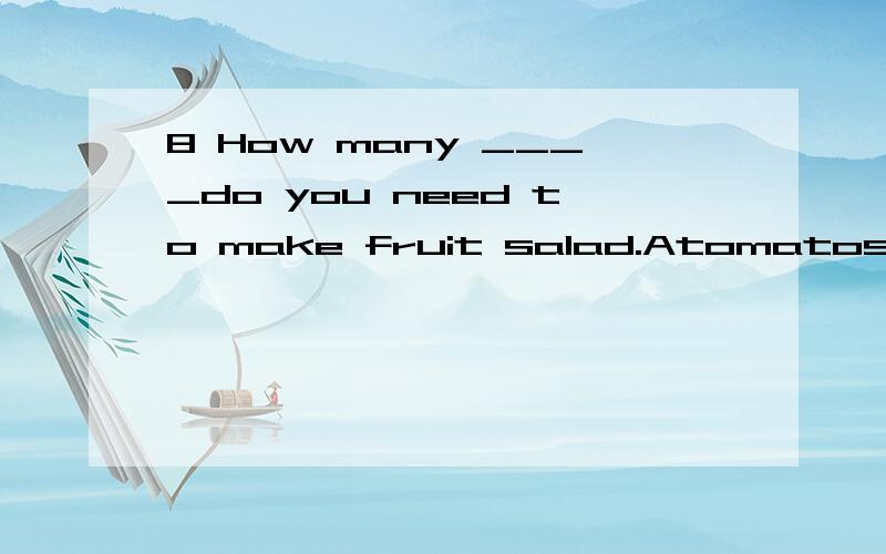 8 How many ____do you need to make fruit salad.AtomatosBpotatoCvegetableDtomatoes