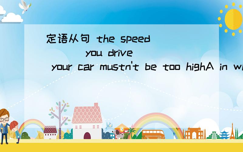 定语从句 the speed ( ) you drive your car mustn't be too highA in which B at which C by which D on which