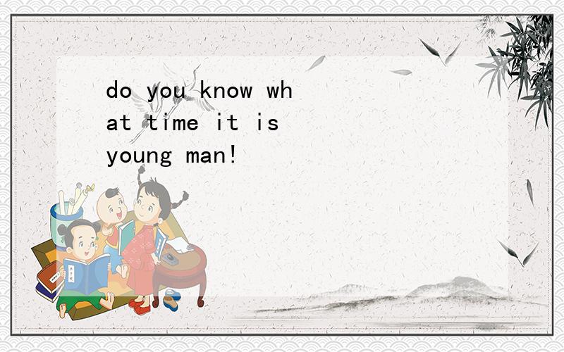 do you know what time it is young man!