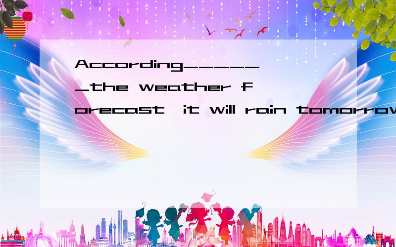 According______the weather forecast,it will rain tomorrow.
