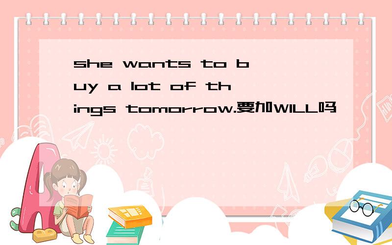 she wants to buy a lot of things tomorrow.要加WILL吗