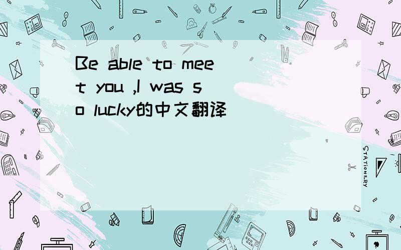 Be able to meet you ,I was so lucky的中文翻译
