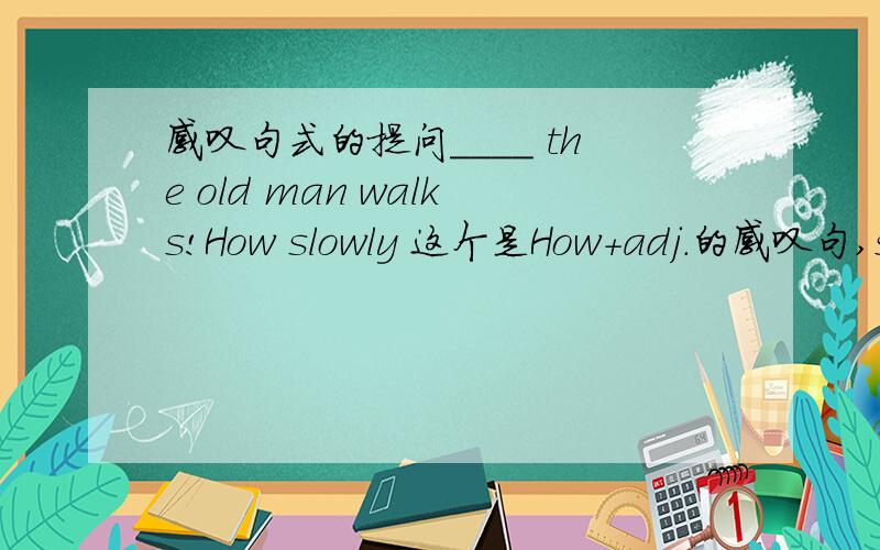 感叹句式的提问____ the old man walks!How slowly 这个是How+adj.的感叹句,slowly是adv.为什么要用how,是因为walk吗?谓语是动词,那么以How开头的感叹句就要是how+adv.,