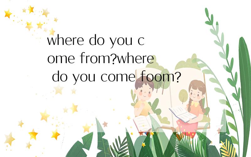 where do you come from?where do you come foom?