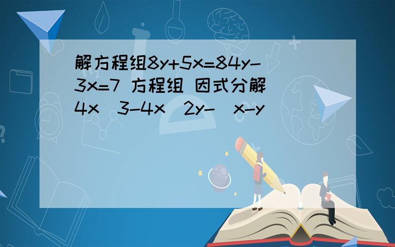 解方程组8y+5x=84y-3x=7 方程组 因式分解 4x^3-4x^2y-(x-y)