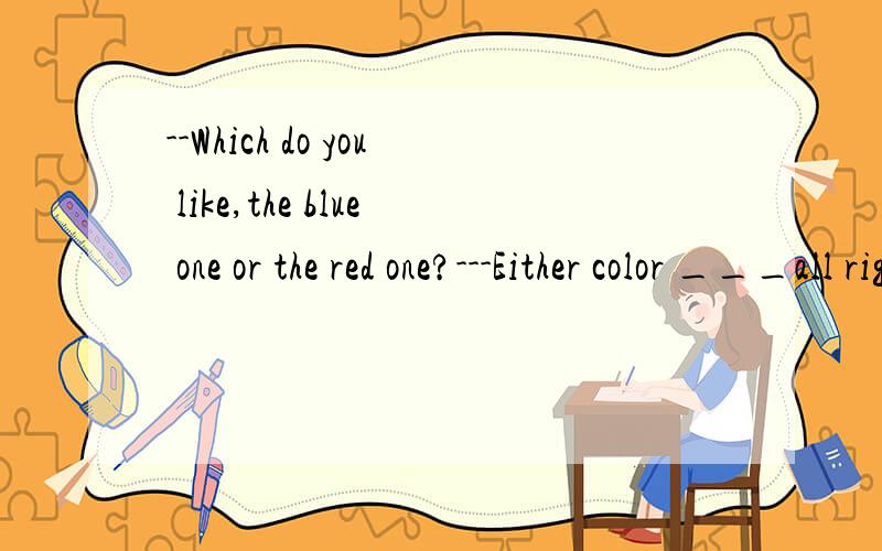 --Which do you like,the blue one or the red one?---Either color ___all right.A.are B.was C.were D.i最好是讲清原因