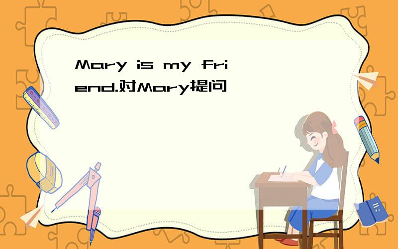Mary is my friend.对Mary提问