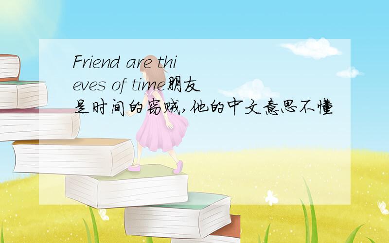 Friend are thieves of time朋友是时间的窃贼,他的中文意思不懂