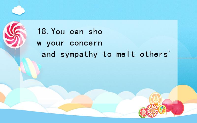 18.You can show your concern and sympathy to melt others' _________.