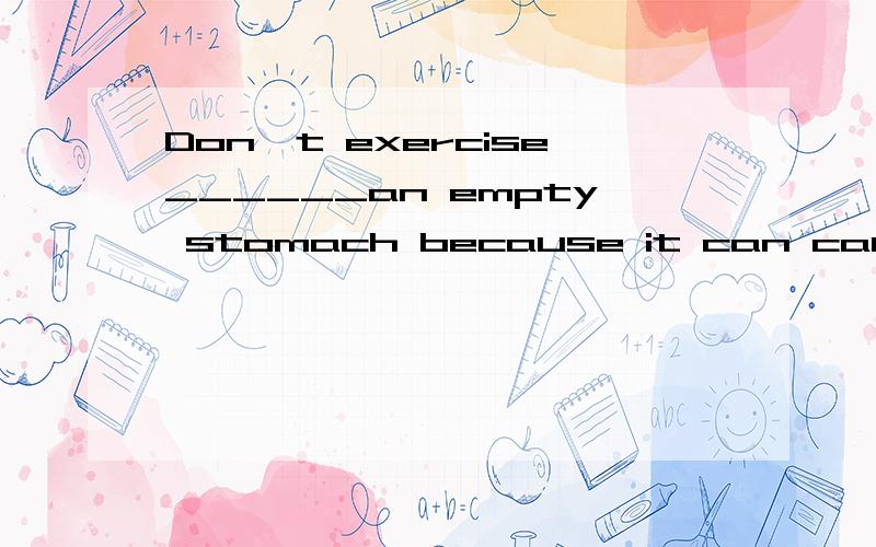 Don't exercise______an empty stomach because it can cause headaches.A,on    B,with   C,in    D,for讲清原因！
