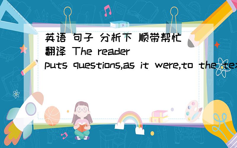英语 句子 分析下 顺带帮忙翻译 The reader puts questions,as it were,to the text and gets answer