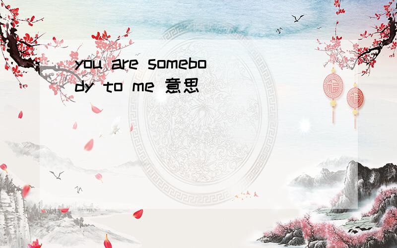 you are somebody to me 意思